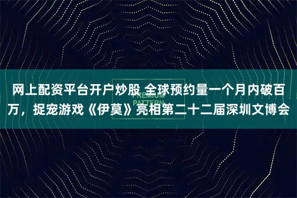 网上配资平台开户炒股 全球预约量一个月内破百万，捉宠游戏《伊莫》亮相第二十二届深圳文博会