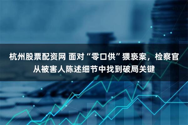 杭州股票配资网 面对“零口供”猥亵案，检察官从被害人陈述细节中找到破局关键