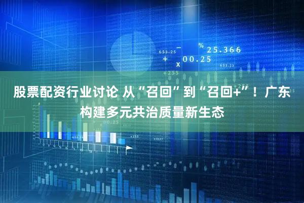股票配资行业讨论 从“召回”到“召回+”！广东构建多元共治质量新生态