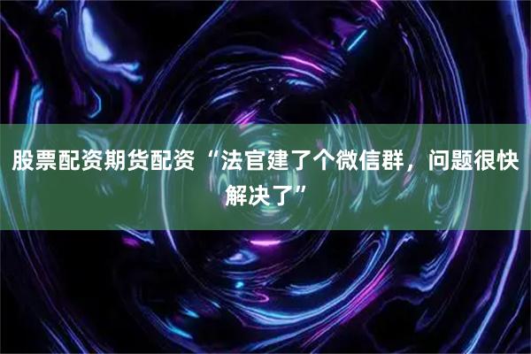 股票配资期货配资 “法官建了个微信群，问题很快解决了”