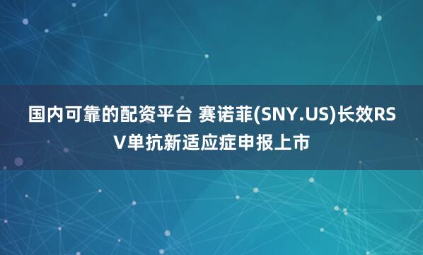 国内可靠的配资平台 赛诺菲(SNY.US)长效RSV单抗新适应症申报上市