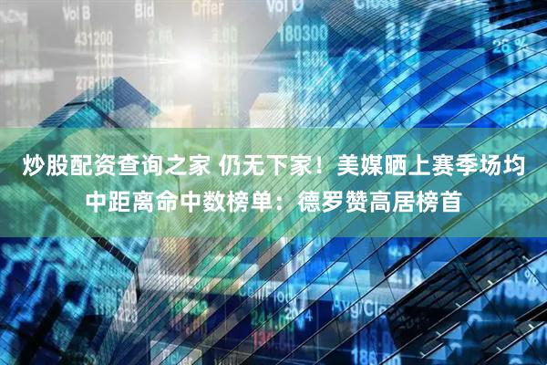炒股配资查询之家 仍无下家！美媒晒上赛季场均中距离命中数榜单：德罗赞高居榜首