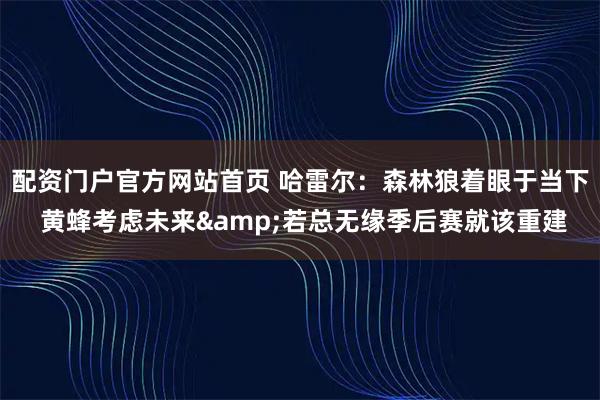 配资门户官方网站首页 哈雷尔：森林狼着眼于当下 黄蜂考虑未来&若总无缘季后赛就该重建